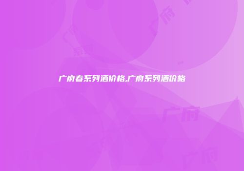 广府春系列酒价格,广府系列酒价格