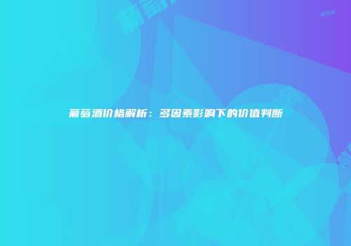 葡萄酒价格解析：多因素影响下的价值判断