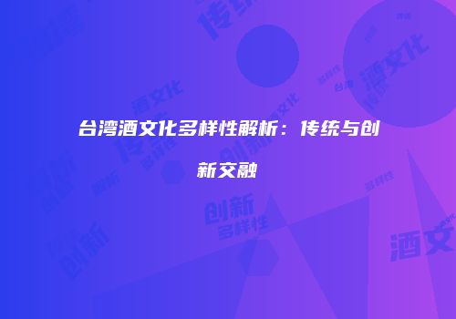 台湾酒文化多样性解析：传统与创新交融