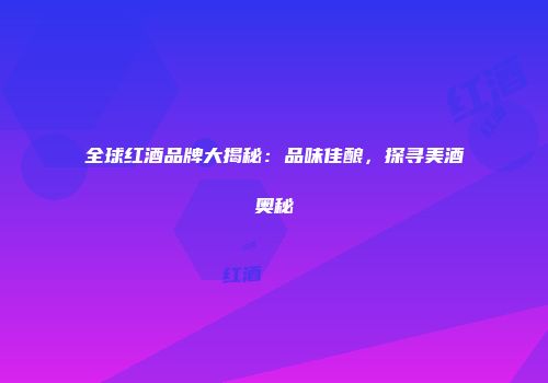全球红酒品牌大揭秘：品味佳酿，探寻美酒奥秘