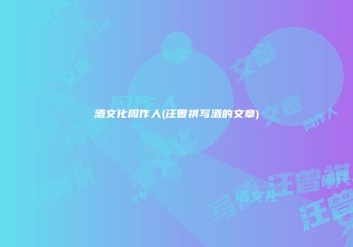 酒文化周作人(汪曾祺写酒的文章)