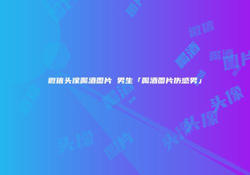微信头像喝酒图片 男生「喝酒图片伤感男」