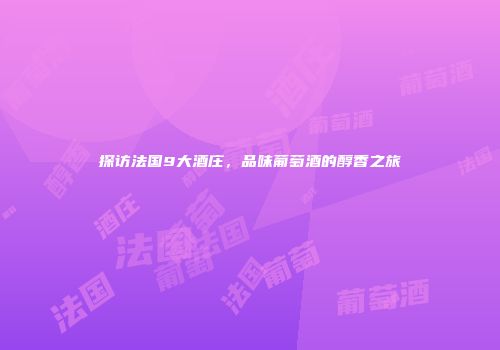 探访法国9大酒庄，品味葡萄酒的醇香之旅