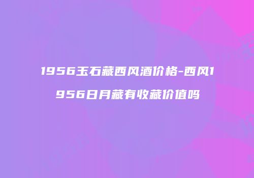 1956玉石藏西风酒价格-西风1956日月藏有收藏价值吗