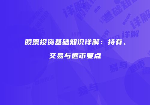股票投资基础知识详解：持有、交易与退市要点