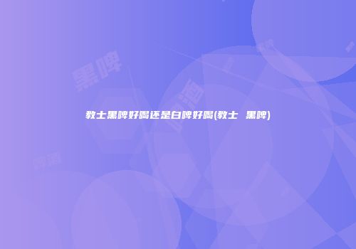 教士黑啤好喝还是白啤好喝(教士 黑啤)