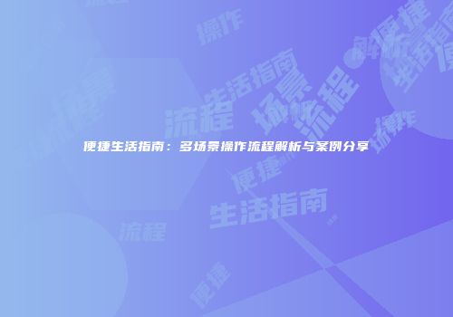 便捷生活指南：多场景操作流程解析与案例分享