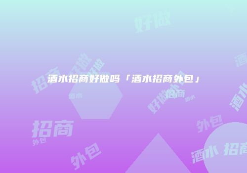 酒水招商好做吗「酒水招商外包」