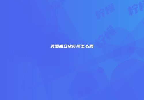 啤酒瓶口放柠檬怎么喝