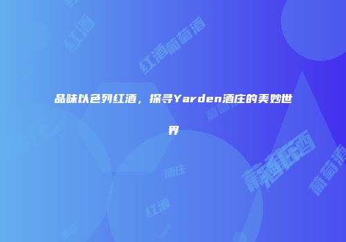 品味以色列红酒，探寻Yarden酒庄的美妙世界