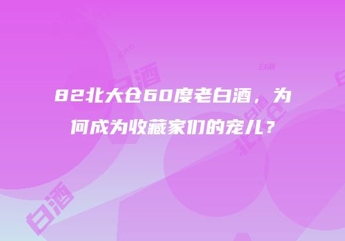 82北大仓60度老白酒，为何成为收藏家们的宠儿？