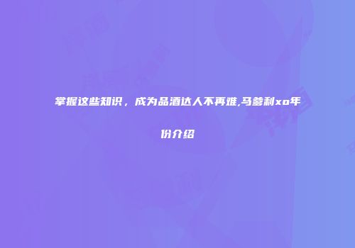 掌握这些知识，成为品酒达人不再难,马爹利xo年份介绍