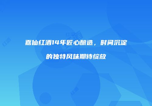 嘉仙红酒14年匠心酿造，时间沉淀的独特风味期待绽放