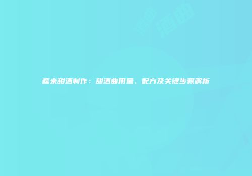 糯米甜酒制作：甜酒曲用量、配方及关键步骤解析