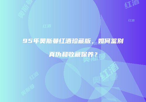 95年奥斯曼红酒珍藏版，如何鉴别真伪和收藏保养？