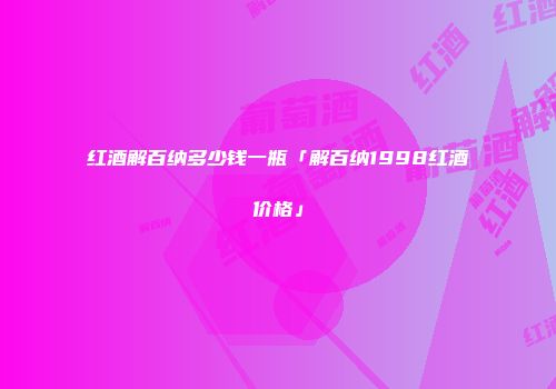 红酒解百纳多少钱一瓶「解百纳1998红酒价格」