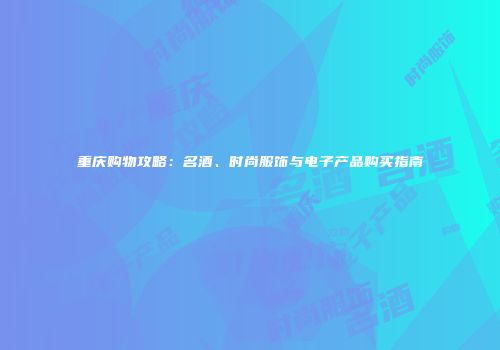 重庆购物攻略：名酒、时尚服饰与电子产品购买指南