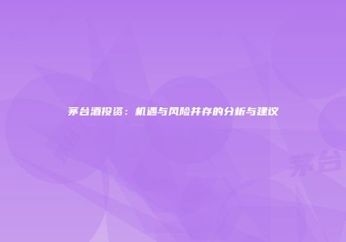 茅台酒投资：机遇与风险并存的分析与建议