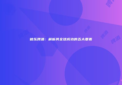 彼乐啤酒：解析其全球成功的五大要素