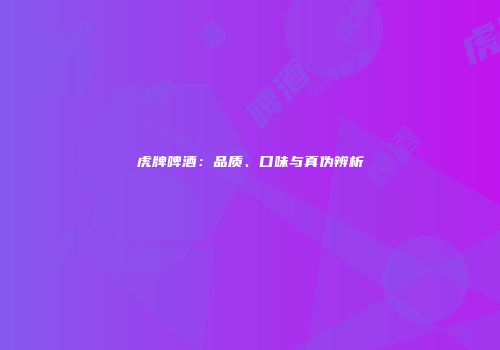 虎牌啤酒：品质、口味与真伪辨析
