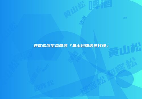 迎客松原生态啤酒「黄山松啤酒总代理」