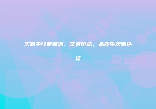东葡干红葡萄酒：亲民价格，品质生活新选择