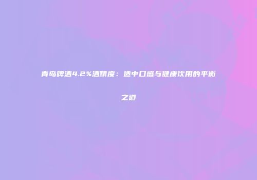 青岛啤酒4.2%酒精度：适中口感与健康饮用的平衡之道