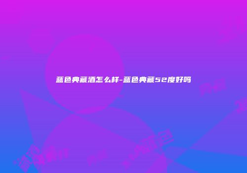 蓝色典藏酒怎么样-蓝色典藏52度好吗