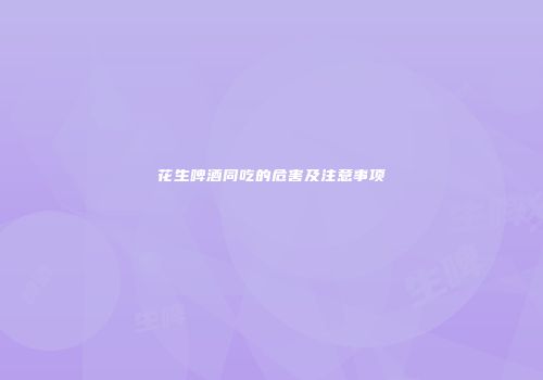 花生啤酒同吃的危害及注意事项