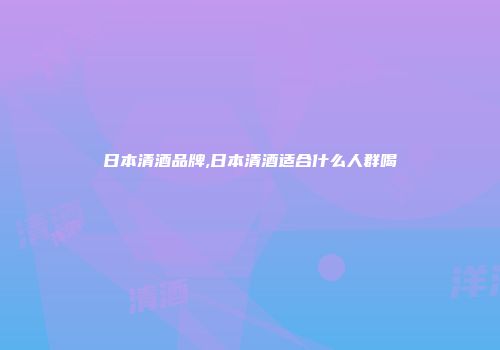 日本清酒品牌,日本清酒适合什么人群喝