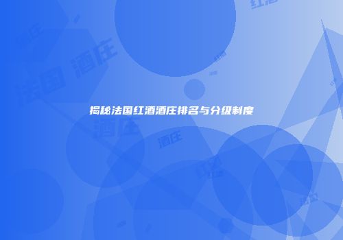 揭秘法国红酒酒庄排名与分级制度