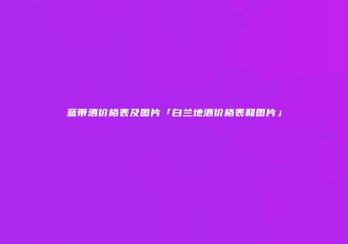 蓝带酒价格表及图片「白兰地酒价格表和图片」