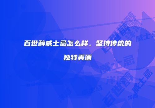 百世醇威士忌怎么样，坚持传统的独特美酒