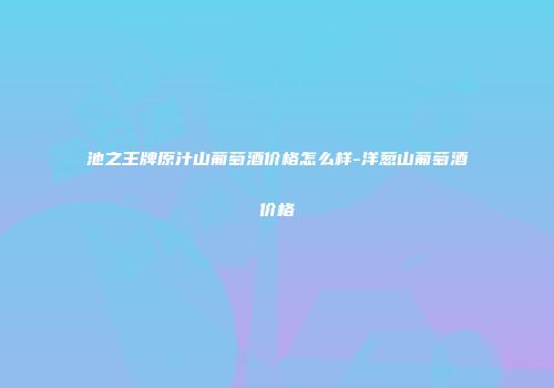 池之王牌原汁山葡萄酒价格怎么样-洋葱山葡萄酒价格