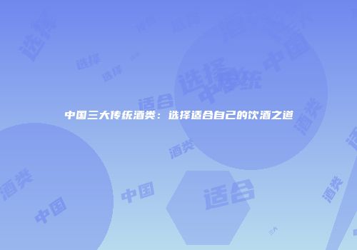 中国三大传统酒类：选择适合自己的饮酒之道