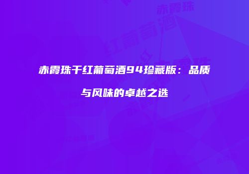 赤霞珠干红葡萄酒94珍藏版：品质与风味的卓越之选
