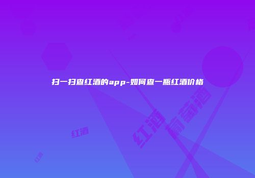 扫一扫查红酒的app-如何查一瓶红酒价格