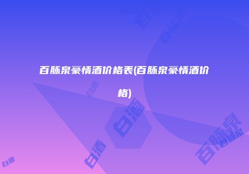 百脉泉豪情酒价格表(百脉泉豪情酒价格)