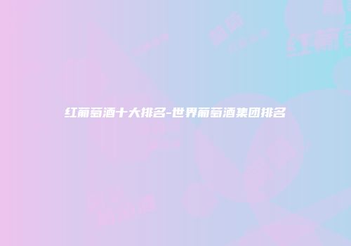 红葡萄酒十大排名-世界葡萄酒集团排名