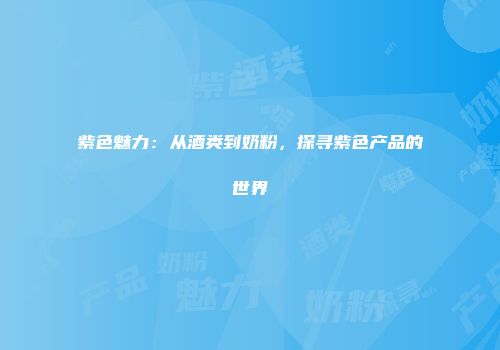 紫色魅力：从酒类到奶粉，探寻紫色产品的世界