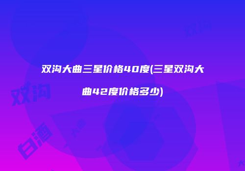 双沟大曲三星价格40度(三星双沟大曲42度价格多少)