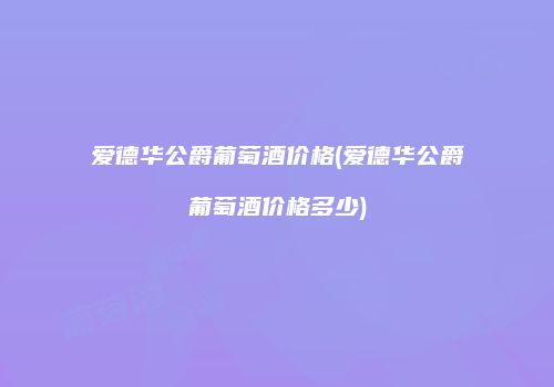 爱德华公爵葡萄酒价格(爱德华公爵葡萄酒价格多少)