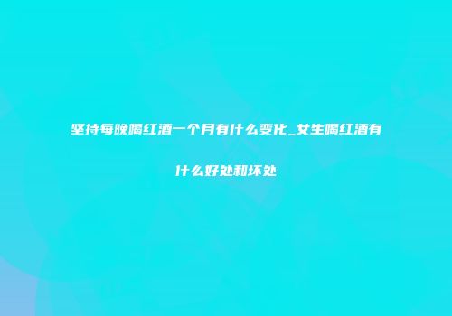 坚持每晚喝红酒一个月有什么变化_女生喝红酒有什么好处和坏处