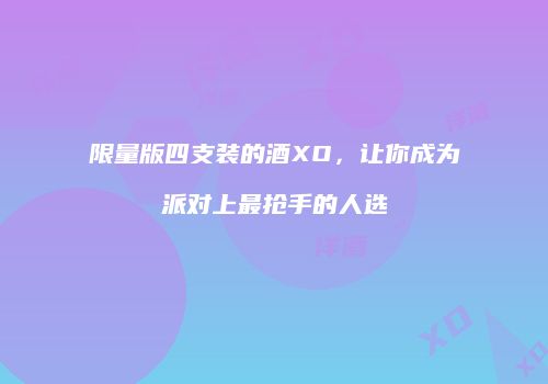 限量版四支装的酒XO，让你成为派对上最抢手的人选