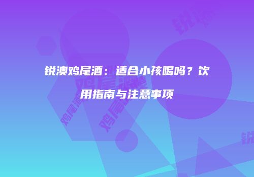锐澳鸡尾酒：适合小孩喝吗？饮用指南与注意事项