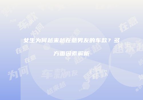 女生为何越来越在意男友的车款？多方面因素解析
