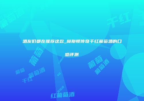 酒友们都在推荐这款_赫斯顿传奇干红葡萄酒的口感评测