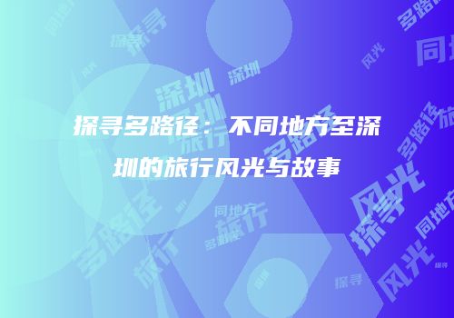探寻多路径：不同地方至深圳的旅行风光与故事