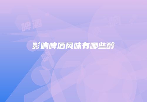 影响啤酒风味有哪些醇