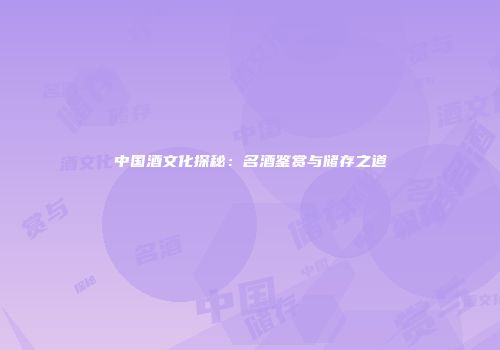中国酒文化探秘：名酒鉴赏与储存之道